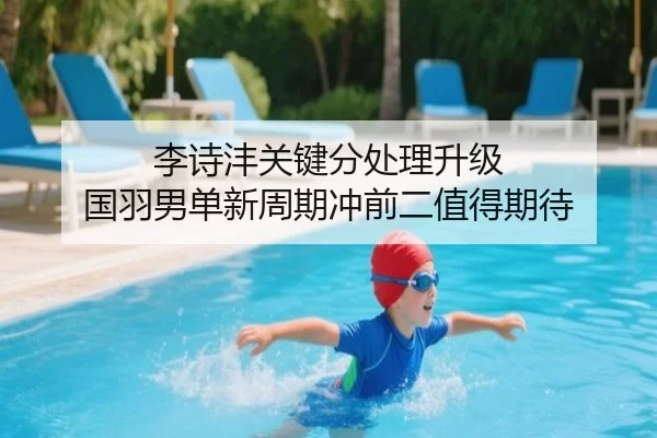 李诗沣关键分处理升级 国羽男单新周期冲前二值得期待