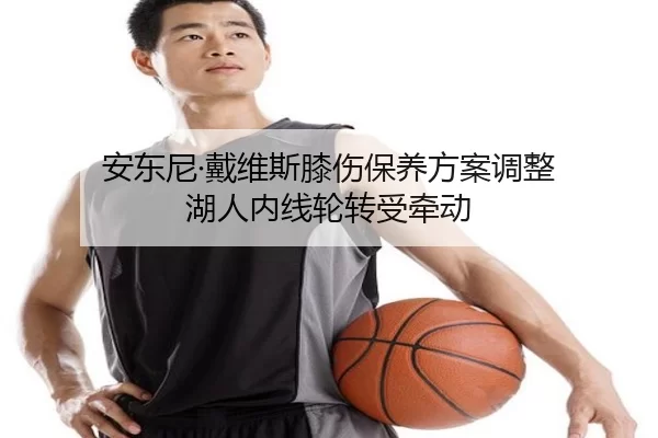 安东尼·戴维斯膝伤保养方案调整 湖人内线轮转受牵动