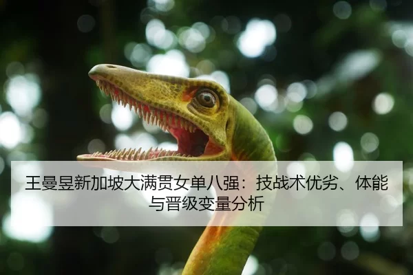 王曼昱新加坡大满贯女单八强：技战术优劣、体能与晋级变量分析