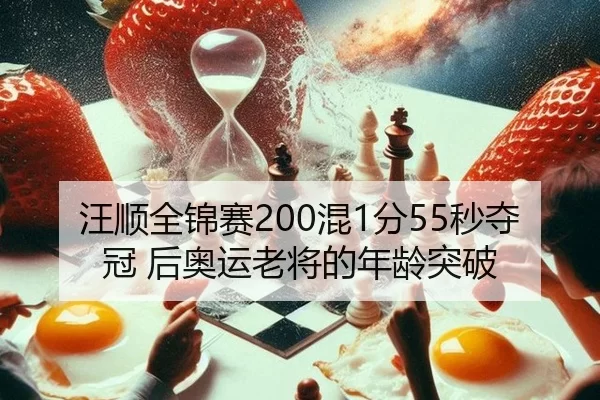 汪顺全锦赛200混1分55秒夺冠 后奥运老将的年龄突破