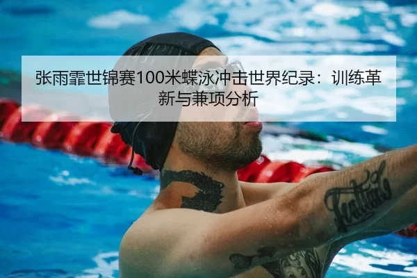 张雨霏世锦赛100米蝶泳冲击世界纪录：训练革新与兼项分析